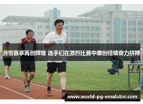 滑雪赛季再创辉煌 选手们在激烈比赛中屡创佳绩奋力拼搏