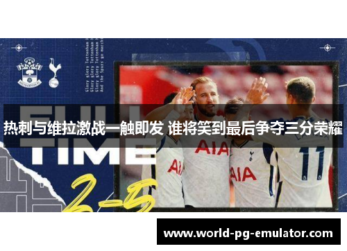 热刺与维拉激战一触即发 谁将笑到最后争夺三分荣耀