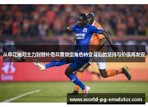 从申花绝对主力到替补奇兵曹赟定角色转变背后的坚持与价值再发现