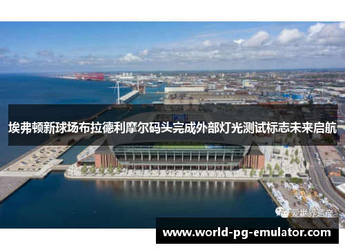 埃弗顿新球场布拉德利摩尔码头完成外部灯光测试标志未来启航
