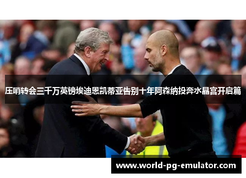 压哨转会三千万英镑埃迪恩凯蒂亚告别十年阿森纳投奔水晶宫开启篇