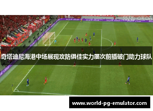 奇塔迪尼海港中场展现攻防俱佳实力屡次前插破门助力球队