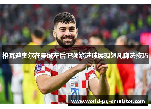 格瓦迪奥尔在曼城左后卫频繁进球展现超凡脚法技巧