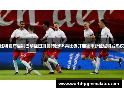 比特夏布告别巴黎圣日耳曼转投RB莱比锡开启德甲新征程引发热议