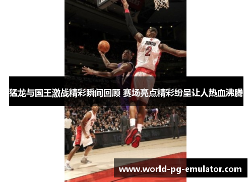 猛龙与国王激战精彩瞬间回顾 赛场亮点精彩纷呈让人热血沸腾