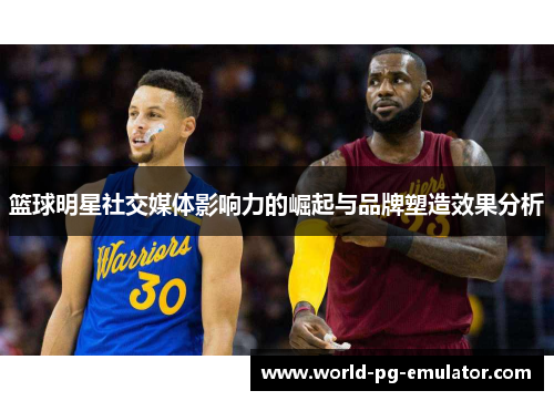 篮球明星社交媒体影响力的崛起与品牌塑造效果分析