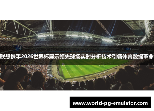 联想携手2026世界杯展示领先球场实时分析技术引领体育数据革命