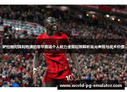 萨拉赫对阵利物浦的意甲赛场个人能力全面绽放解析高光表现与战术价值