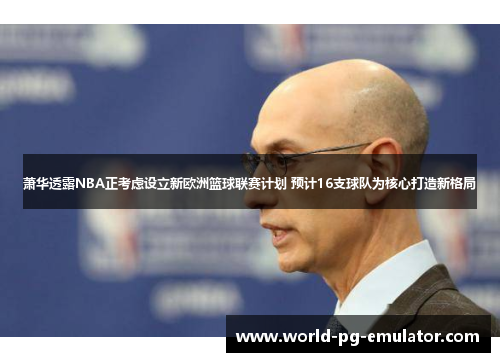 萧华透露NBA正考虑设立新欧洲篮球联赛计划 预计16支球队为核心打造新格局