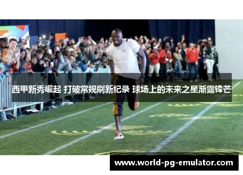 西甲新秀崛起 打破常规刷新纪录 球场上的未来之星渐露锋芒