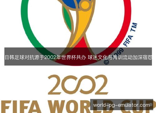 日韩足球对抗源于2002年世界杯共办 球迷文化与青训流动加深宿怨
